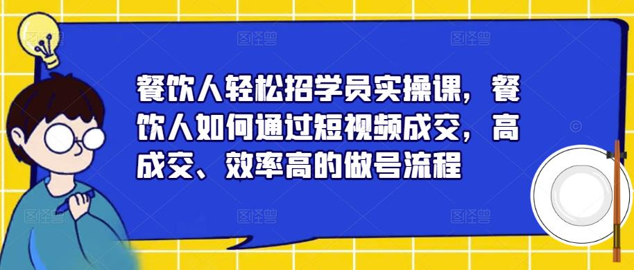 餐饮人轻松招学员实操课,餐饮人如何通过短视频成交,高成交、效率高的做号流程网创库-网创项目资源站-副业项目-创业项目-搞钱项目网创库