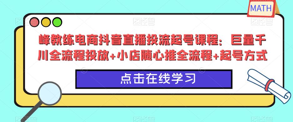 峰教练电商抖音直播投流起号课程：巨量千川全流程投放+小店随心推全流程+起号方式网创库-网创项目资源站-副业项目-创业项目-搞钱项目网创库