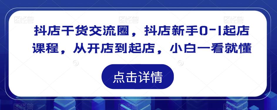抖店干货交流圈,抖店新手0-1起店课程,从开店到起店,小白一看就懂网创库-网创项目资源站-副业项目-创业项目-搞钱项目网创库
