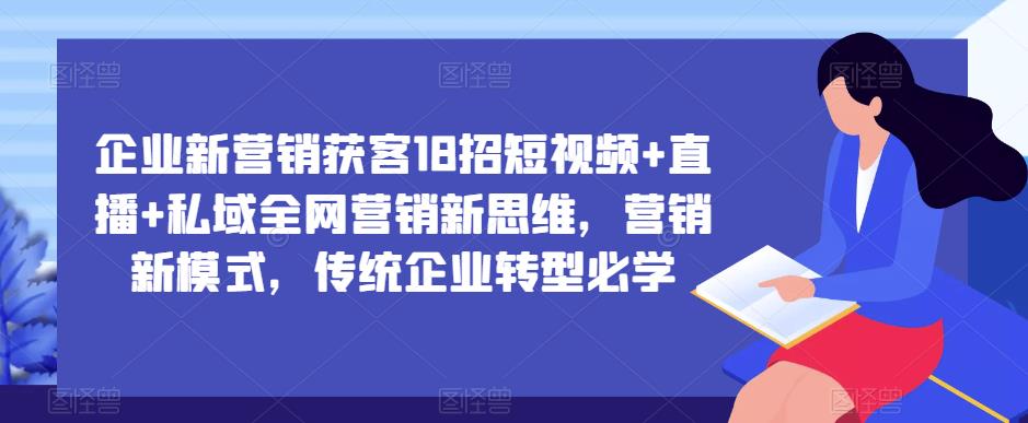 企业新营销获客18招短视频+直播+私域全网营销新思维，营销新模式，传统企业转型必学网创库-网创项目资源站-副业项目-创业项目-搞钱项目网创库