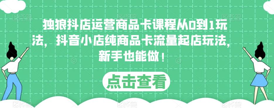 独狼抖店运营商品卡课程从0到1玩法，抖音小店纯商品卡流量起店玩法，新手也能做！网创库-网创项目资源站-副业项目-创业项目-搞钱项目网创库