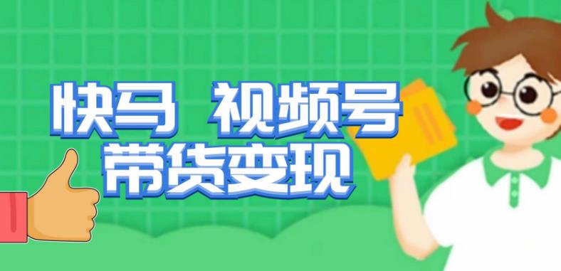 快马视频号带货变现课，货趋势分析，带货的进阶路线，变现模式拆解网创库-网创项目资源站-副业项目-创业项目-搞钱项目网创库