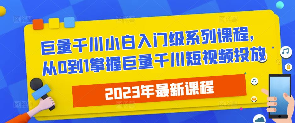 2023最新巨量千川小白入门级系列课程，从0到1掌握巨量千川短视频投放网创库-网创项目资源站-副业项目-创业项目-搞钱项目网创库