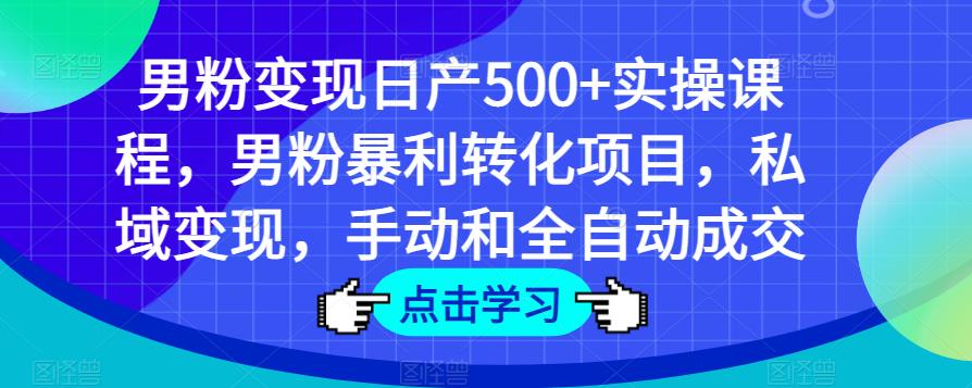男粉变现日产500+实操课程，男粉暴利转化项目，私域变现，手动和全自动成交网创库-网创项目资源站-副业项目-创业项目-搞钱项目网创库