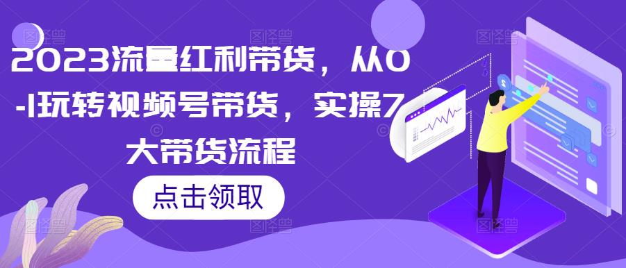 2023流量红利带货，从0-1玩转视频号带货，实操7大带货流程网创库-网创项目资源站-副业项目-创业项目-搞钱项目网创库