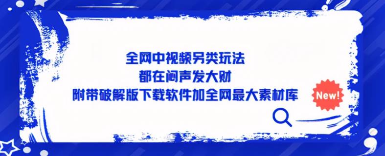 全网中视频另类玩法，都在闷声发大财，附带破解版下载软件加全网最大素材库网创库-网创项目资源站-副业项目-创业项目-搞钱项目网创库