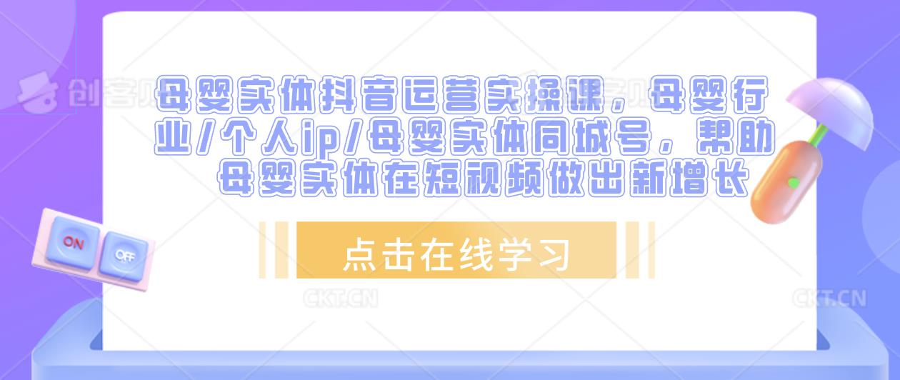 母婴实体抖音运营实操课，母婴行业/个人ip/母婴实体同城号，帮助母婴实体在短视频做出新增长网创库-网创项目资源站-副业项目-创业项目-搞钱项目网创库