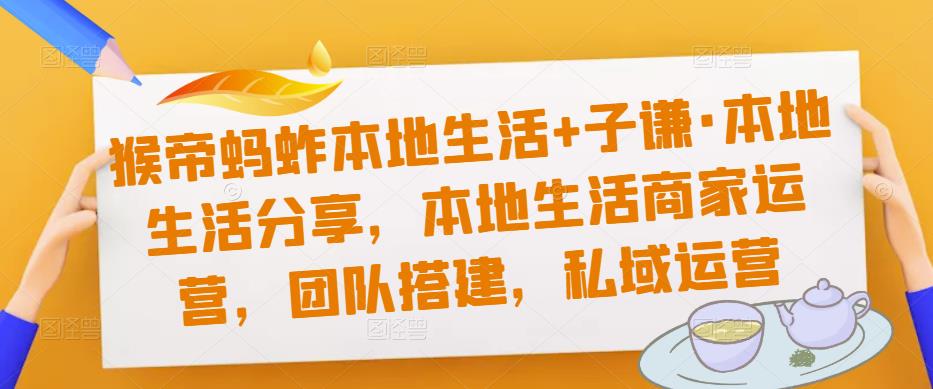 猴帝蚂蚱本地生活+子谦·本地生活分享，本地生活商家运营，团队搭建，私域运营网创库-网创项目资源站-副业项目-创业项目-搞钱项目网创库