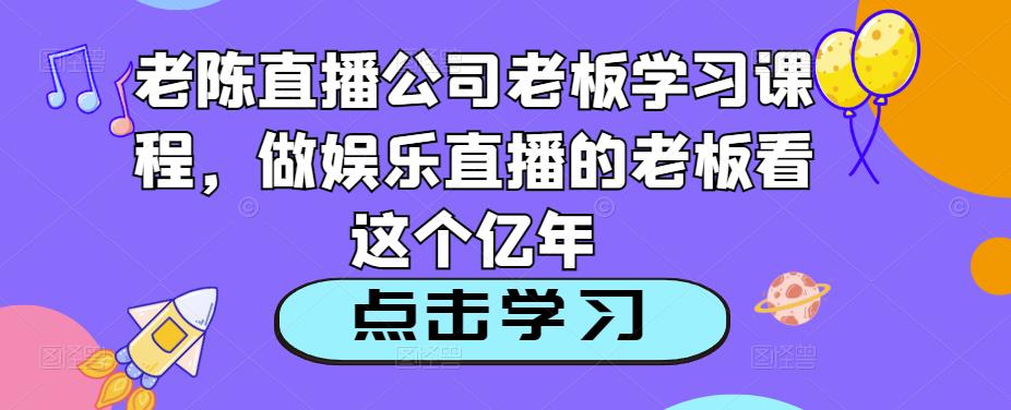 老陈直播公司老板学习课程，做娱乐直播的老板看这个网创库-网创项目资源站-副业项目-创业项目-搞钱项目网创库