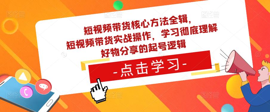 短视频带货核心方法全辑，​短视频带货实战操作，学习彻底理解好物分享的起号逻辑网创库-网创项目资源站-副业项目-创业项目-搞钱项目网创库