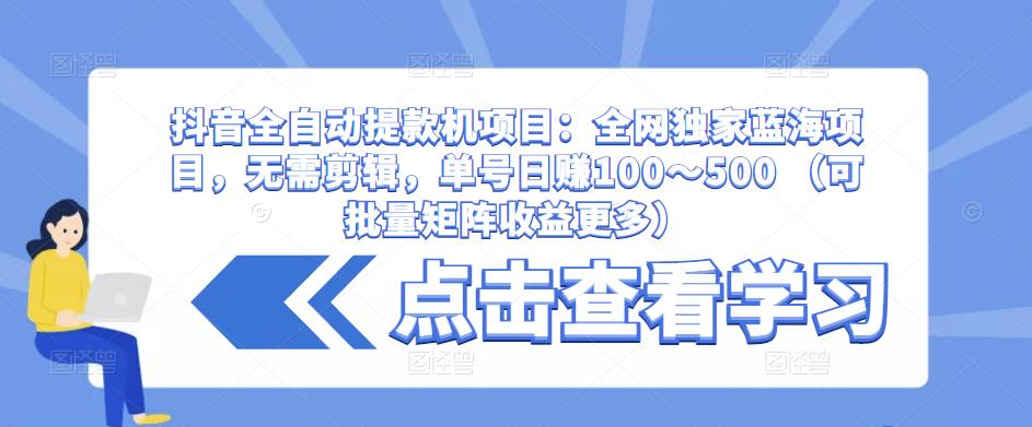 抖音全自动提款机项目：全网独家蓝海项目，无需剪辑，单号日赚100～500 （可批量矩阵收益更多）网创库-网创项目资源站-副业项目-创业项目-搞钱项目网创库