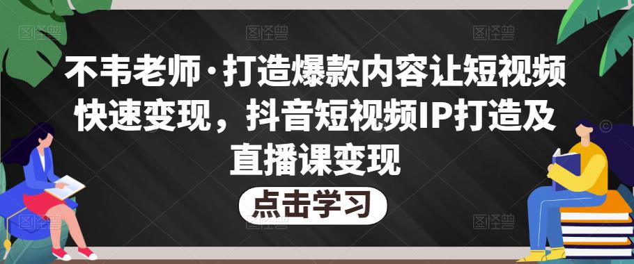 不韦老师·打造爆款内容让短视频快速变现，抖音短视频IP打造及直播课变现网创库-网创项目资源站-副业项目-创业项目-搞钱项目网创库