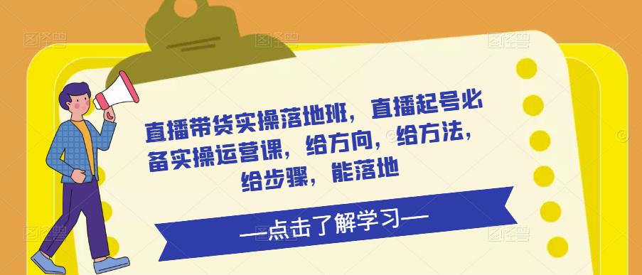 直播带货实操落地班，直播起号必备实操运营课，给方向，给方法，给步骤，能落地网创库-网创项目资源站-副业项目-创业项目-搞钱项目网创库
