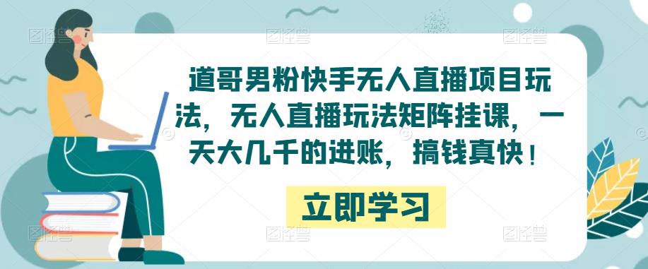 道哥男粉快手无人直播项目玩法，无人直播玩法矩阵挂课，一天大几千的进账，搞钱真快！网创库-网创项目资源站-副业项目-创业项目-搞钱项目网创库