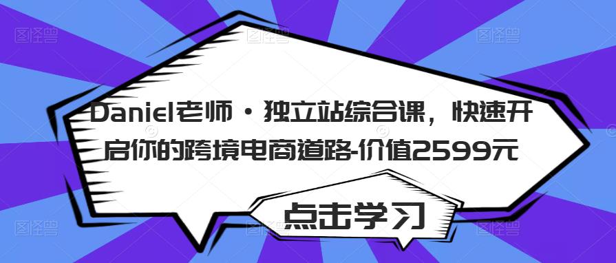 Daniel老师·独立站综合课，快速开启你的跨境电商道路-价值2599元网创库-网创项目资源站-副业项目-创业项目-搞钱项目网创库