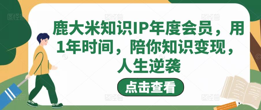 鹿大米知识IP年度会员，用1年时间，陪你知识变现，人生逆袭网创库-网创项目资源站-副业项目-创业项目-搞钱项目网创库
