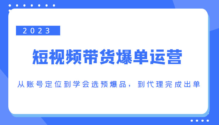 2023短视频带货爆单运营,从账号定位到学会选预爆品,到代理完成出单(价值1250元)网创库-网创项目资源站-副业项目-创业项目-搞钱项目网创库