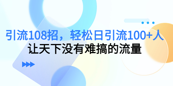 引流108招,轻松日引流100+人,让天下没有难搞的流量网创库-网创项目资源站-副业项目-创业项目-搞钱项目网创库