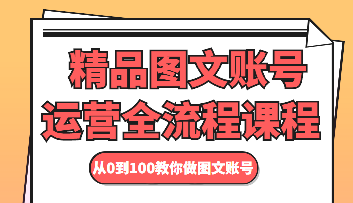 精品图文账号运营全流程课程 从0到100教你做图文账号网创库-网创项目资源站-副业项目-创业项目-搞钱项目网创库