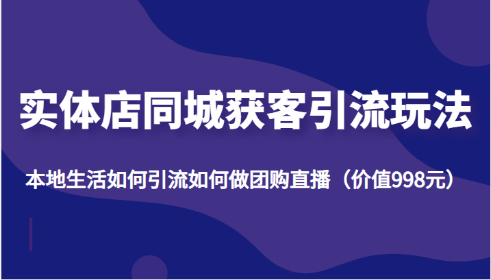 实体店同城获客引流玩法,本地生活如何引流如何做团购直播(价值998元)网创库-网创项目资源站-副业项目-创业项目-搞钱项目网创库