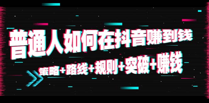 普通人如何在抖音赚到钱:策略 路线 规则 突破 赚钱(10节课)网创库-网创项目资源站-副业项目-创业项目-搞钱项目网创库