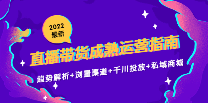 2022最新直播带货成熟运营指南3.0：趋势解析+浏量渠道+千川投放+私域商城网创库-网创项目资源站-副业项目-创业项目-搞钱项目网创库