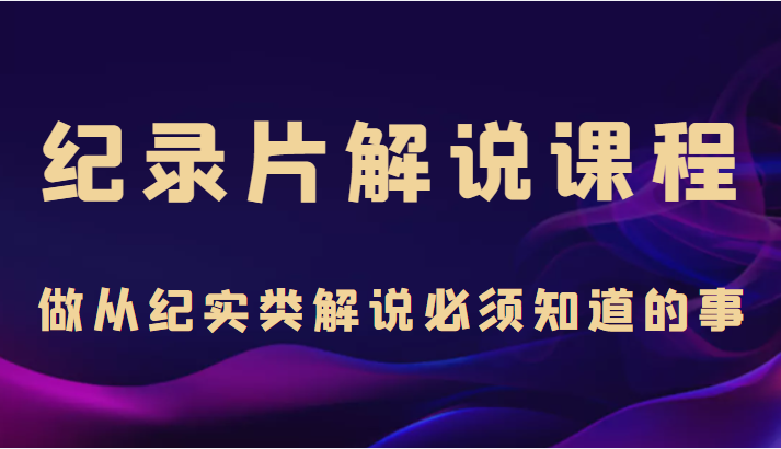 纪录片解说课程,做从纪实类解说必须知道的事(价值499元)网创库-网创项目资源站-副业项目-创业项目-搞钱项目网创库