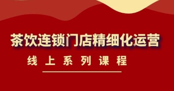 《茶饮连锁门店精细化运营》线上系列课程，茶饮门店经营必备课程（价值458元）网创库-网创项目资源站-副业项目-创业项目-搞钱项目网创库