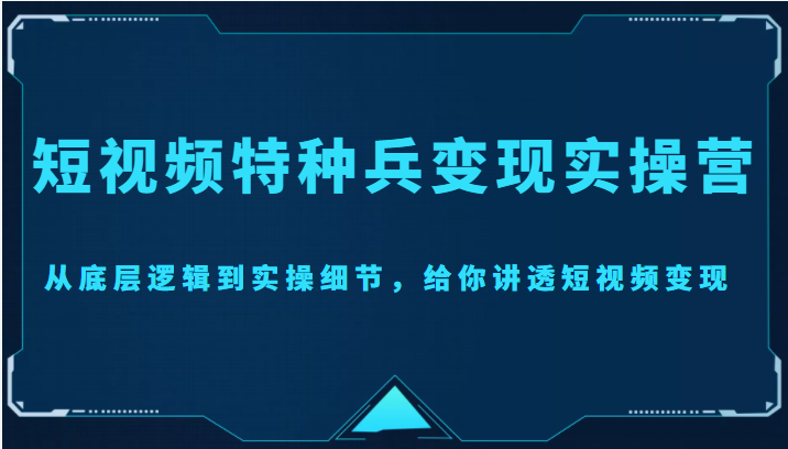 短视频特种兵变现实操营，从底层逻辑到实操细节，给你讲透短视频变现（价值2499元）网创库-网创项目资源站-副业项目-创业项目-搞钱项目网创库