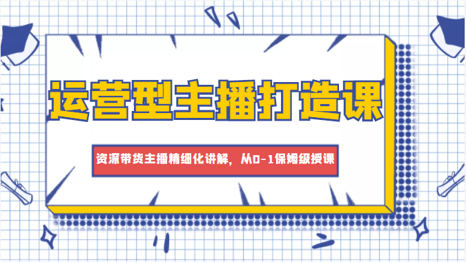 运营型主播打造课，资深带货主播精细化讲解，从0-1保姆级授课网创库-网创项目资源站-副业项目-创业项目-搞钱项目网创库