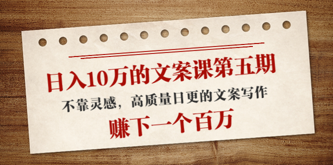 日入10万的文案课第五期， 不靠灵感，高质量日更的文案写作，赚下一个百万网创库-网创项目资源站-副业项目-创业项目-搞钱项目网创库
