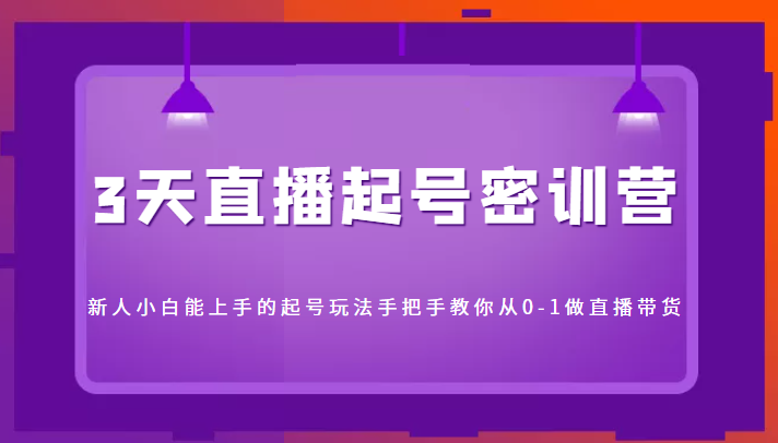 3天直播起号密训营,新人小白能上手的起号玩法,手把手教你从0-1做直播带货网创库-网创项目资源站-副业项目-创业项目-搞钱项目网创库