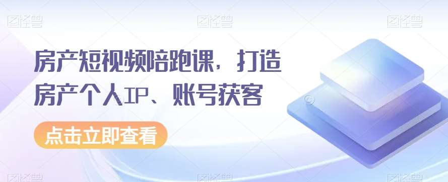 房产短视频陪跑课,打造房产个人IP、账号获客网创库-网创项目资源站-副业项目-创业项目-搞钱项目网创库