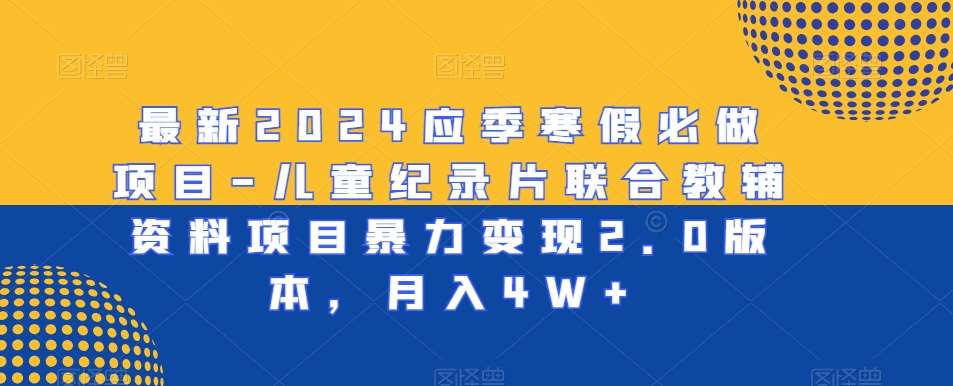 最新2024应季寒假必做项目-儿童纪录片联合教辅资料项目暴力变现2.0版本，月入4W+【揭秘】网创库-网创项目资源站-副业项目-创业项目-搞钱项目网创库