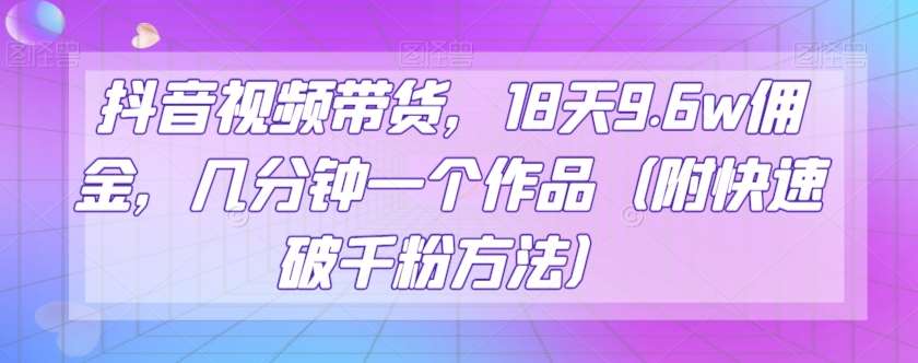 抖音视频带货,18天9.6w佣金,几分钟一个作品(附快速破千粉方法)【揭秘】网创库-网创项目资源站-副业项目-创业项目-搞钱项目网创库