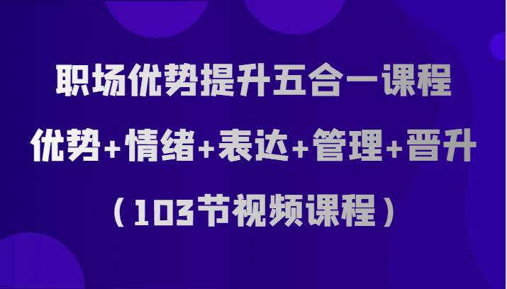职场优势提升五合一课程，优势+情绪+表达+管理+晋升（103节视频课程）网创库-网创项目资源站-副业项目-创业项目-搞钱项目网创库