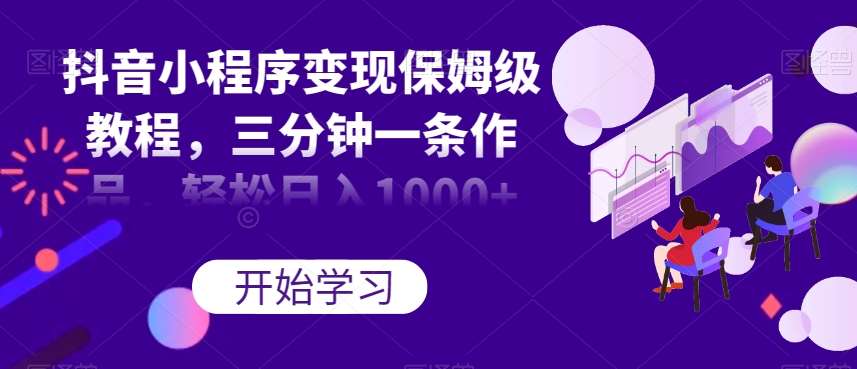 抖音小程序变现保姆级教程，三分钟一条作品，轻松日入1000+【揭秘】网创库-网创项目资源站-副业项目-创业项目-搞钱项目网创库