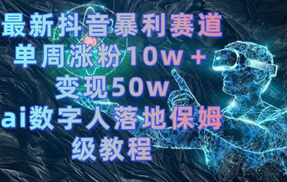 最新抖音暴利赛道，单周涨粉10w＋变现50w的ai数字人落地保姆级教程【揭秘】网创库-网创项目资源站-副业项目-创业项目-搞钱项目网创库