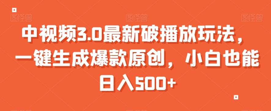 中视频3.0最新破播放玩法，一键生成爆款原创，小白也能日入500+【揭秘】网创库-网创项目资源站-副业项目-创业项目-搞钱项目网创库