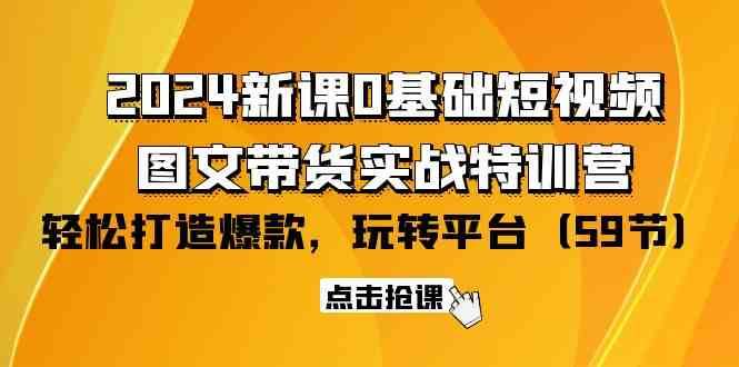 2024新课0基础短视频+图文带货实战特训营：玩转平台，轻松打造爆款（59节）网创库-网创项目资源站-副业项目-创业项目-搞钱项目网创库