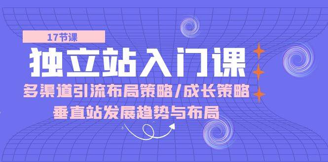 （10549期）独立站 入门课：多渠道 引流布局策略/成长策略/垂直站发展趋势与布局网创库-网创项目资源站-副业项目-创业项目-搞钱项目网创库