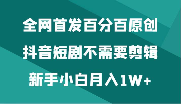 全网首发百分百原创，抖音短剧不需要剪辑新手小白月入1W+网创库-网创项目资源站-副业项目-创业项目-搞钱项目网创库