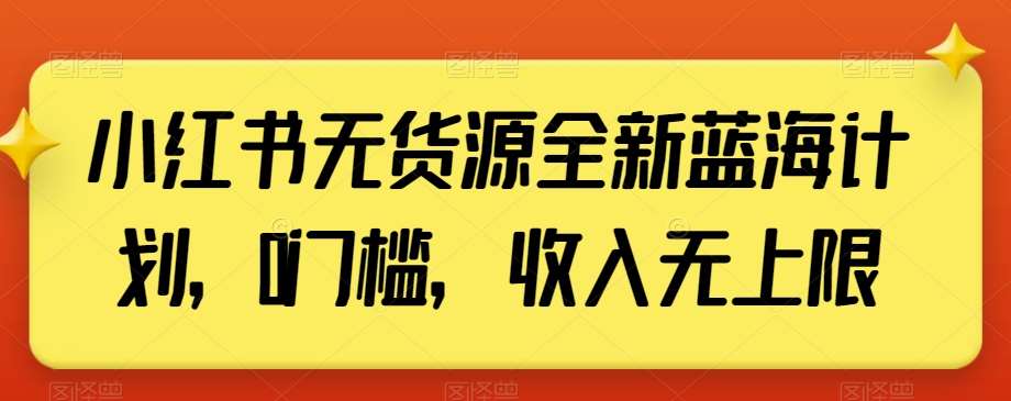 小红书无货源全新蓝海计划，0门槛，收入无上限【揭秘】网创库-网创项目资源站-副业项目-创业项目-搞钱项目网创库