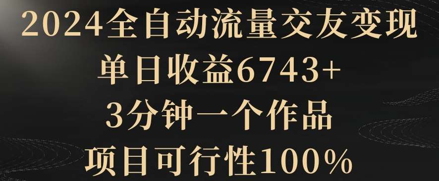 2024全自动流量交友变现，单日收益6743+，3分钟一个作品，项目可行性100%【揭秘】网创库-网创项目资源站-副业项目-创业项目-搞钱项目网创库