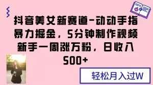 抖音美女新赛道-动动手指暴力掘金，5分钟制作视频，新手一周涨万粉，日收入500+【揭秘】网创库-网创项目资源站-副业项目-创业项目-搞钱项目网创库