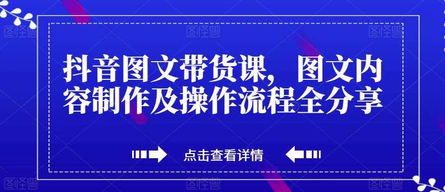 抖音图文带货课，图文内容制作及操作流程全分享网创库-网创项目资源站-副业项目-创业项目-搞钱项目网创库