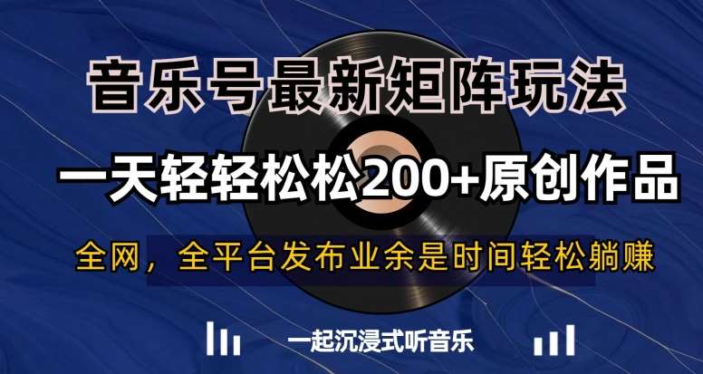 音乐号最新矩阵玩法,一天轻轻松松200+原创作品【揭秘】网创库-网创项目资源站-副业项目-创业项目-搞钱项目网创库