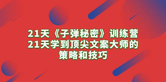 （10210期）21天《子弹秘密》训练营，21天学到顶尖文案大师的策略和技巧网创库-网创项目资源站-副业项目-创业项目-搞钱项目网创库