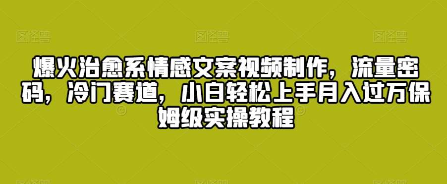 爆火治愈系情感文案视频制作，流量密码，冷门赛道，小白轻松上手月入过万保姆级实操教程【揭秘】网创库-网创项目资源站-副业项目-创业项目-搞钱项目网创库