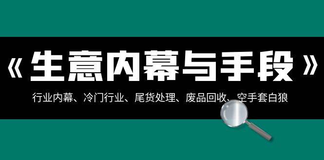生意内幕与手段:行业内幕、冷门行业、尾货处理、废品回收、空手套白狼(全集)网创库-网创项目资源站-副业项目-创业项目-搞钱项目网创库